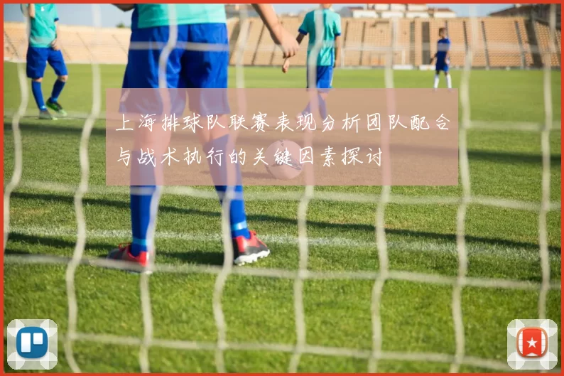 上海排球队联赛表现分析团队配合与战术执行的关键因素探讨