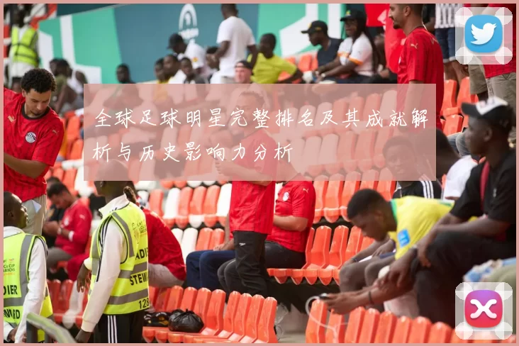 全球足球明星完整排名及其成就解析与历史影响力分析
