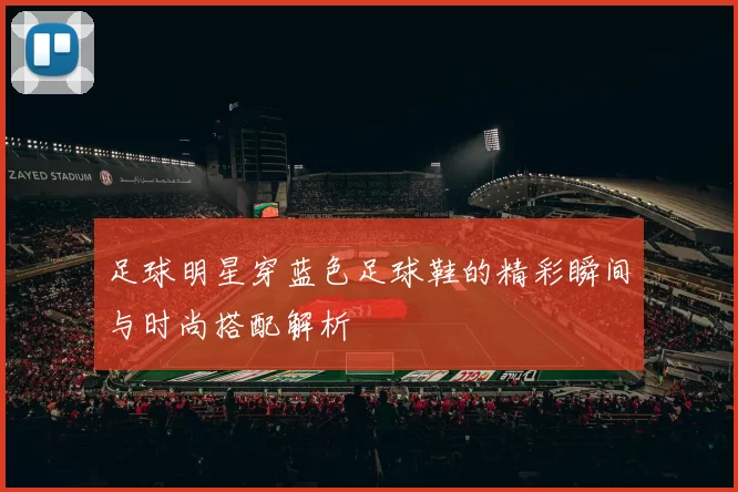 足球明星穿蓝色足球鞋的精彩瞬间与时尚搭配解析