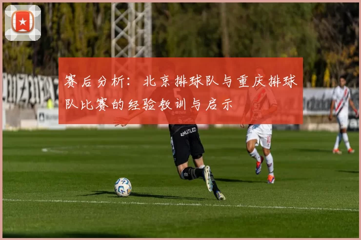 赛后分析：北京排球队与重庆排球队比赛的经验教训与启示