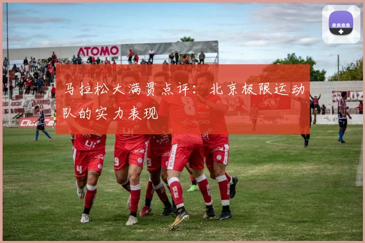 马拉松大满贯点评：北京极限运动队的实力表现