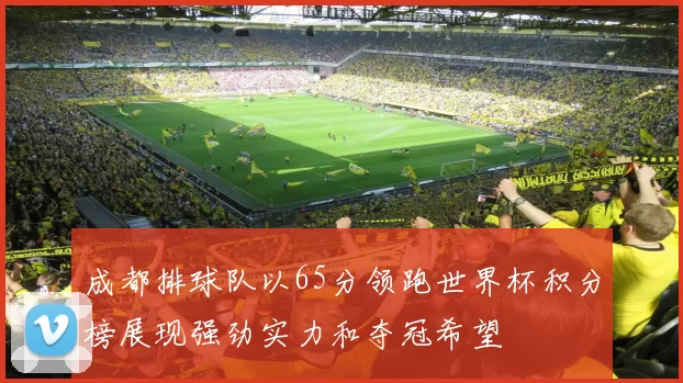 成都排球队以65分领跑世界杯积分榜展现强劲实力和夺冠希望