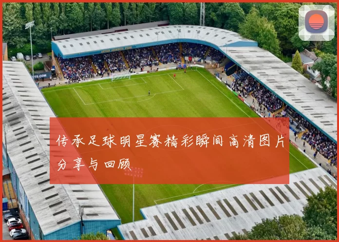 传承足球明星赛精彩瞬间高清图片分享与回顾