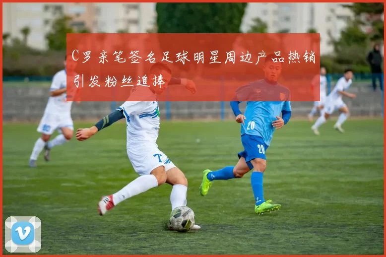 C罗亲笔签名足球明星周边产品热销引发粉丝追捧