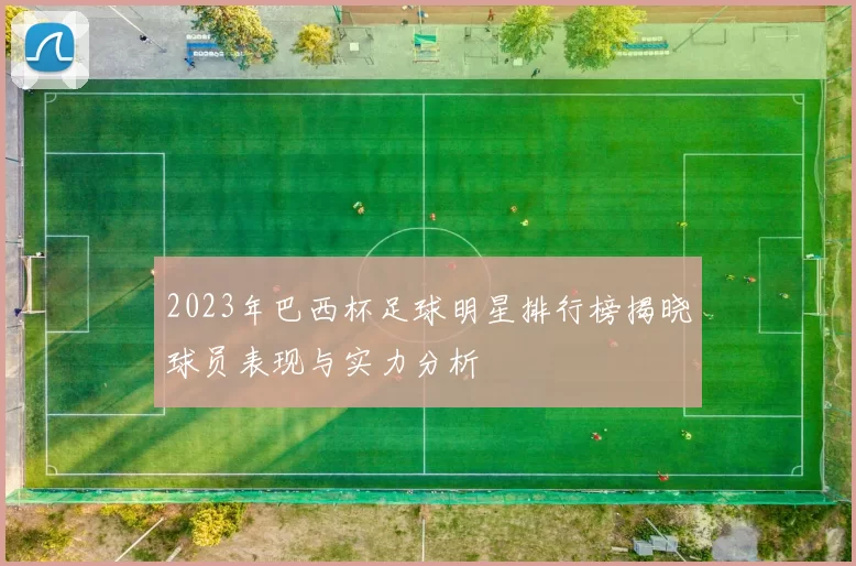 2023年巴西杯足球明星排行榜揭晓球员表现与实力分析