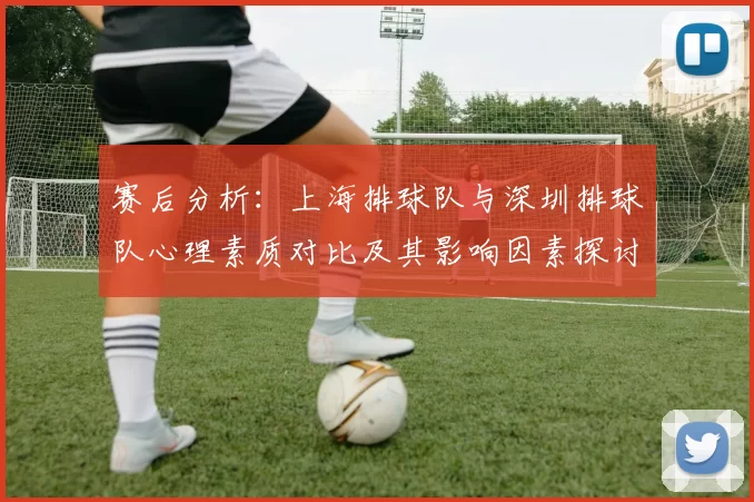 赛后分析：上海排球队与深圳排球队心理素质对比及其影响因素探讨