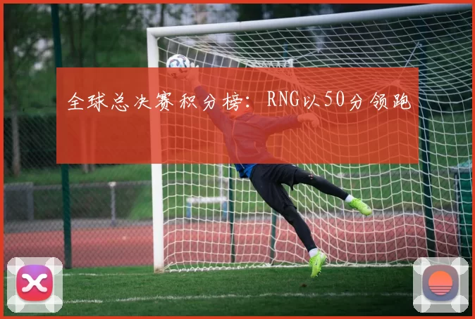 全球总决赛积分榜：RNG以50分领跑