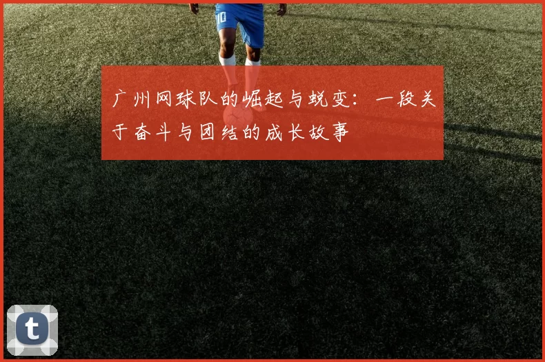 广州网球队的崛起与蜕变：一段关于奋斗与团结的成长故事