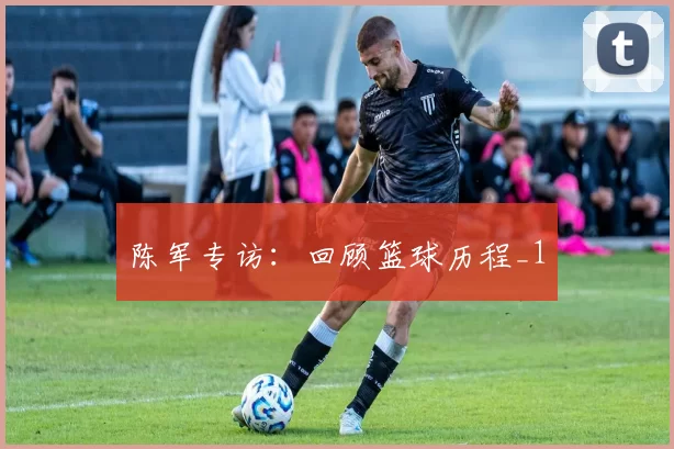 陈军专访：回顾篮球历程_1