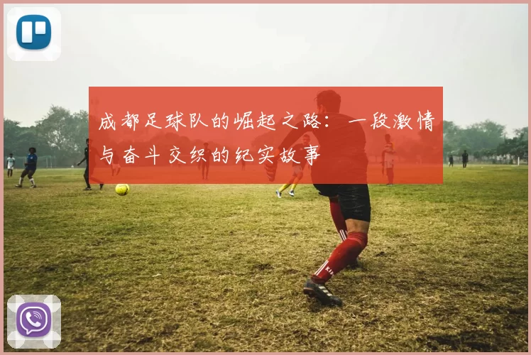 成都足球队的崛起之路：一段激情与奋斗交织的纪实故事