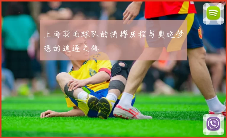 上海羽毛球队的拼搏历程与奥运梦想的追逐之路
