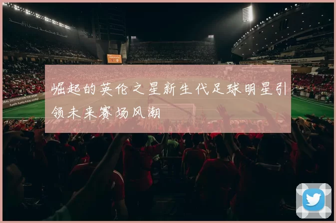 崛起的英伦之星新生代足球明星引领未来赛场风潮