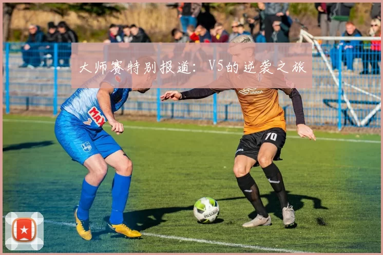大师赛特别报道：V5的逆袭之旅