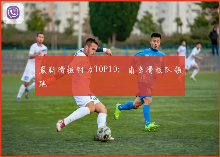 最新滑板耐力TOP10：南京滑板队领跑