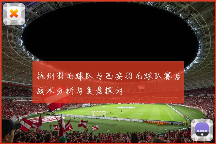 杭州羽毛球队与西安羽毛球队赛后战术分析与复盘探讨