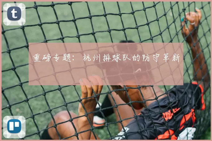 重磅专题：杭州排球队的防守革新